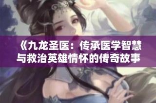 《九龍圣醫：傳承醫學智慧與救治英雄情懷的傳奇故事》