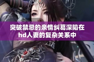 突破禁忌的親情糾葛深陷在hd人妻的復雜關系中