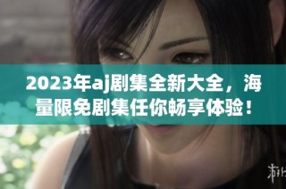 2023年aj劇集全新大全，海量限免劇集任你暢享體驗(yàn)！