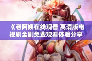 《老阿姨在線觀看 高清版電視劇全劇免費觀看體驗分享》