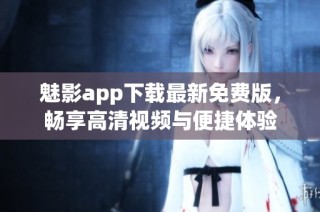 魅影app下載最新免費版，暢享高清視頻與便捷體驗