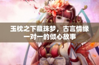 玉枕之下藏珠夢，古言情緣一對一的傾心故事