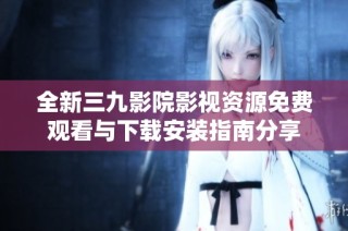 全新三九影院影視資源免費觀看與下載安裝指南分享