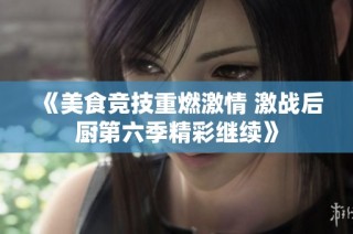 《美食競技重燃激情 激戰后廚第六季精彩繼續》