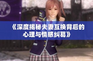 《深度揭秘夫妻互換背后的心理與情感糾葛》