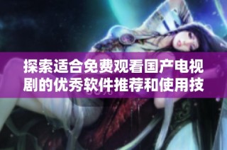 探索適合免費觀看國產電視劇的優秀軟件推薦和使用技巧