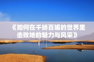 《如何在千嬌百媚的世界里擊敗她的魅力與風(fēng)采》