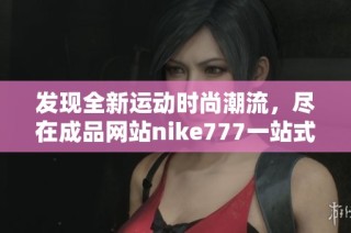 發(fā)現(xiàn)全新運(yùn)動(dòng)時(shí)尚潮流，盡在成品網(wǎng)站nike777一站式購(gòu)物體驗(yàn)