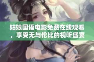 姑娘國語電影免費(fèi)在線觀看，享受無與倫比的視聽盛宴與感人故事