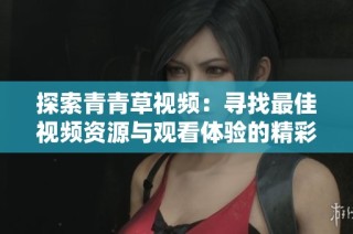探索青青草視頻：尋找最佳視頻資源與觀看體驗(yàn)的精彩旅程