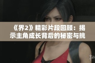 《界2》精彩片段回顧：揭示主角成長背后的秘密與挑戰(zhàn)