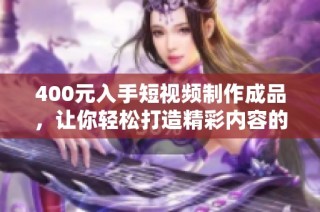 400元入手短視頻制作成品，讓你輕松打造精彩內(nèi)容的秘訣分享