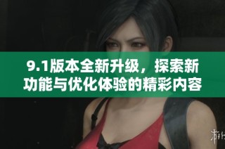 9.1版本全新升級，探索新功能與優化體驗的精彩內容揭秘