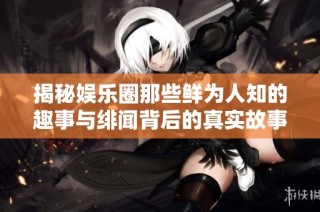 揭秘娛樂圈那些鮮為人知的趣事與緋聞背后的真實故事