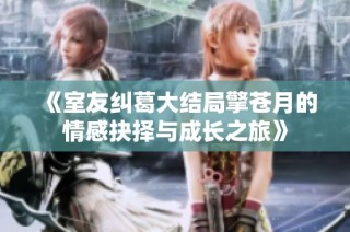 《室友糾葛大結局擎蒼月的情感抉擇與成長之旅》