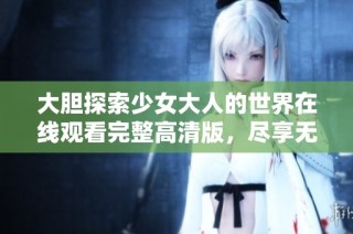 大膽探索少女大人的世界在線觀看完整高清版，盡享無盡精彩內(nèi)容