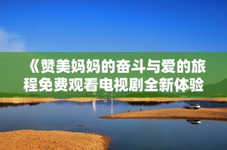 《贊美媽媽的奮斗與愛(ài)的旅程免費(fèi)觀看電視劇全新體驗(yàn)》