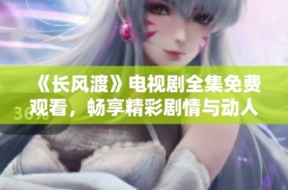 《長風渡》電視劇全集免費觀看，暢享精彩劇情與動人情感的視聽盛宴