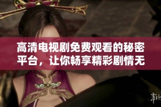 高清電視劇免費觀看的秘密平臺，讓你暢享精彩劇情無阻礙