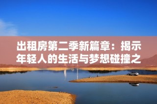 出租房第二季新篇章：揭示年輕人的生活與夢想碰撞之旅
