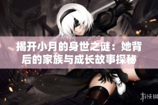 揭開小月的身世之謎：她背后的家族與成長故事探秘