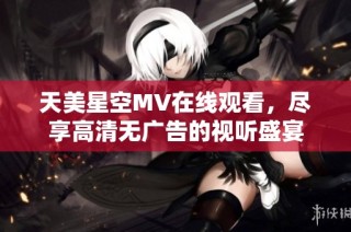 天美星空MV在線觀看，盡享高清無廣告的視聽盛宴
