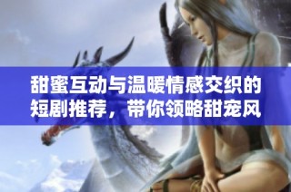 甜蜜互動(dòng)與溫暖情感交織的短劇推薦，帶你領(lǐng)略甜寵風(fēng)潮