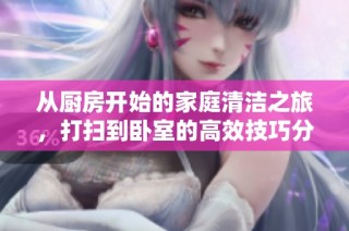從廚房開始的家庭清潔之旅，打掃到臥室的高效技巧分享