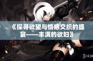 《探尋欲望與情感交織的盛宴——豐滿的欲婦》