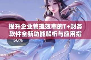 提升企業管理效率的T+財務軟件全新功能解析與應用指南
