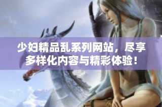 少婦精品亂系列網站，盡享多樣化內容與精彩體驗！