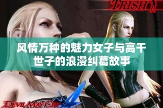 風(fēng)情萬種的魅力女子與高干世子的浪漫糾葛故事