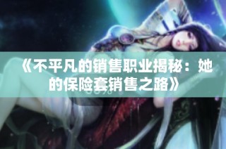 《不平凡的銷售職業(yè)揭秘：她的保險(xiǎn)套銷售之路》