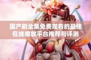 國產劇全集免費觀看的最佳在線播放平臺推薦與評測