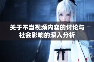 關于不當視頻內容的討論與社會影響的深入分析