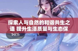 探索人與自然的和諧共生之道 提升生活質量與生態保護的關系