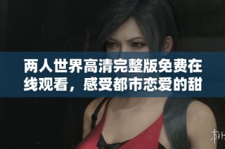 兩人世界高清完整版免費在線觀看，感受都市戀愛的甜蜜與挑戰