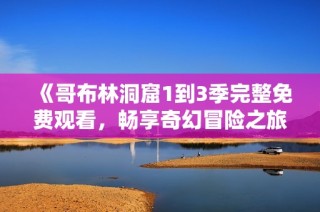 《哥布林洞窟1到3季完整免費觀看，暢享奇幻冒險之旅》