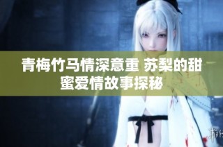 青梅竹馬情深意重 蘇梨的甜蜜愛情故事探秘