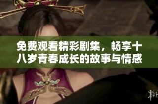 免費觀看精彩劇集，暢享十八歲青春成長的故事與情感旅程