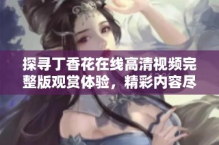 探尋丁香花在線高清視頻完整版觀賞體驗，精彩內容盡在其中