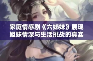 家庭情感劇《六姊妹》展現姐妹情深與生活挑戰的真實故事