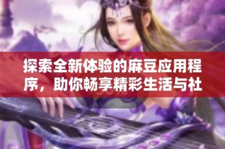 探索全新體驗的麻豆應用程序，助你暢享精彩生活與社交互動