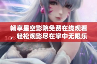 暢享星空影院免費在線觀看，輕松觀影盡在掌中無限樂趣