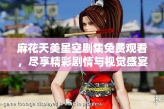 麻花天美星空劇集免費觀看，盡享精彩劇情與視覺盛宴