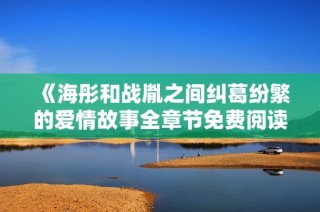 《海彤和戰胤之間糾葛紛繁的愛情故事全章節免費閱讀》