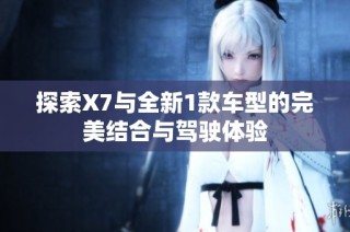 探索X7與全新1款車型的完美結(jié)合與駕駛體驗(yàn)
