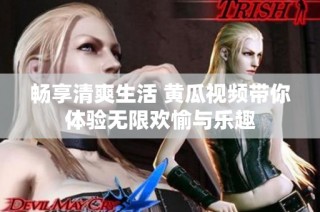暢享清爽生活 黃瓜視頻帶你體驗無限歡愉與樂趣
