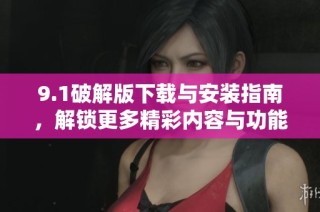 9.1破解版下載與安裝指南，解鎖更多精彩內容與功能體驗