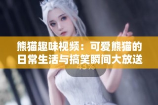 熊貓趣味視頻：可愛熊貓的日常生活與搞笑瞬間大放送